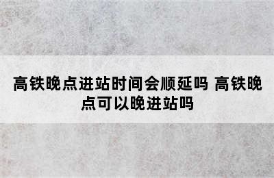 高铁晚点进站时间会顺延吗 高铁晚点可以晚进站吗